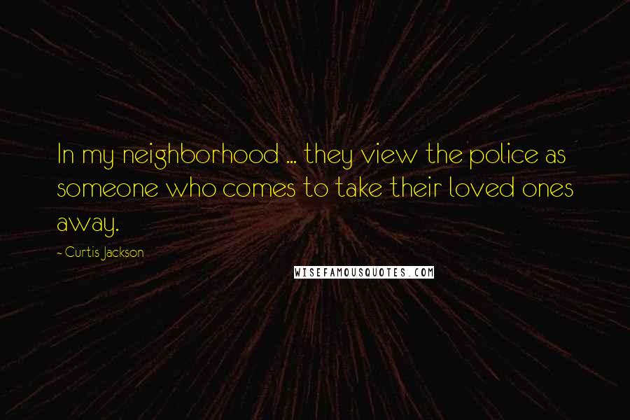 Curtis Jackson Quotes: In my neighborhood ... they view the police as someone who comes to take their loved ones away.