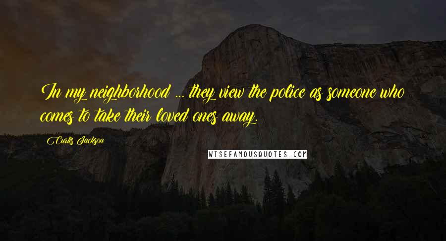 Curtis Jackson Quotes: In my neighborhood ... they view the police as someone who comes to take their loved ones away.