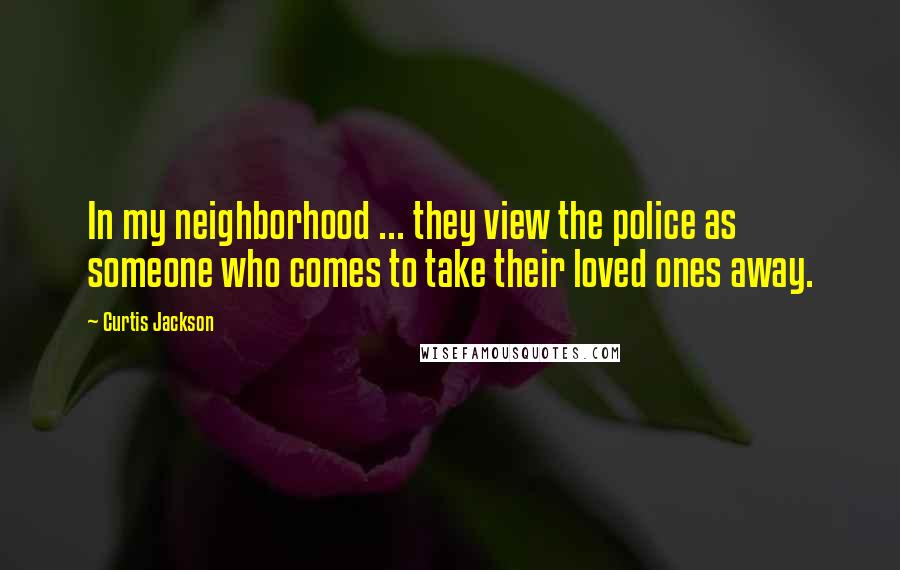 Curtis Jackson Quotes: In my neighborhood ... they view the police as someone who comes to take their loved ones away.