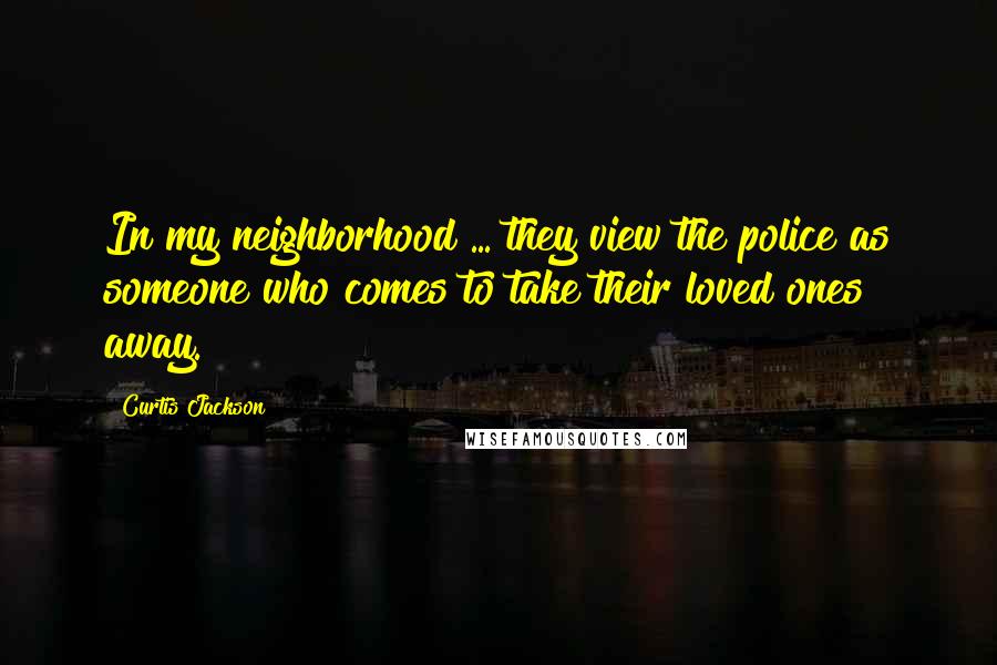 Curtis Jackson Quotes: In my neighborhood ... they view the police as someone who comes to take their loved ones away.