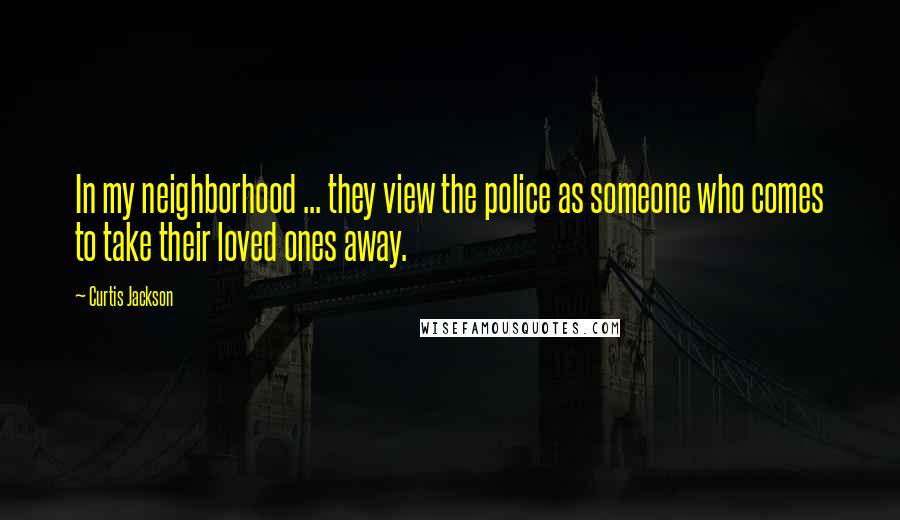 Curtis Jackson Quotes: In my neighborhood ... they view the police as someone who comes to take their loved ones away.