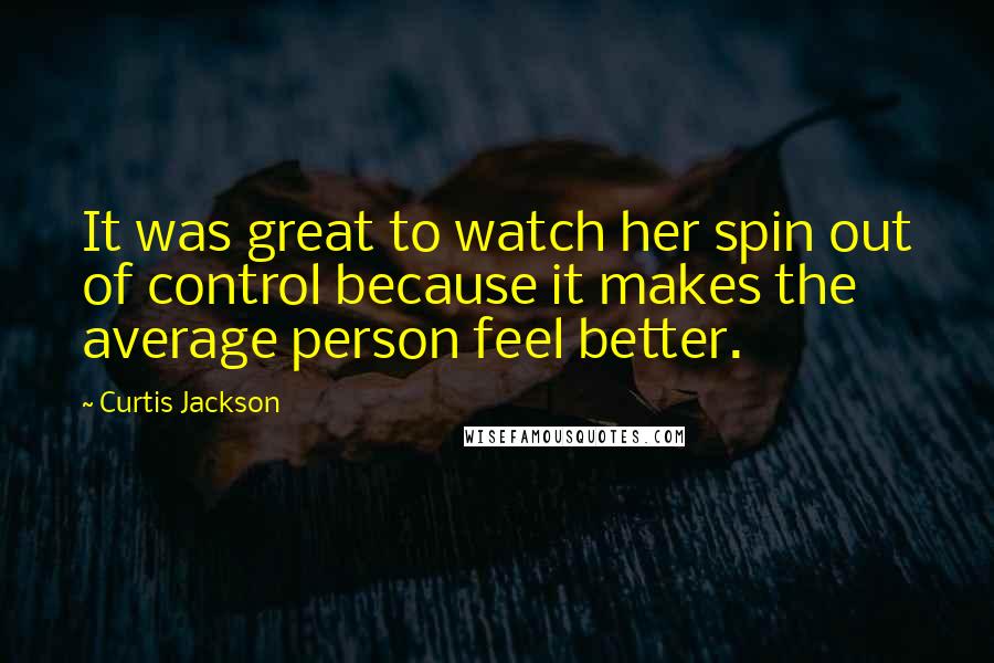 Curtis Jackson Quotes: It was great to watch her spin out of control because it makes the average person feel better.