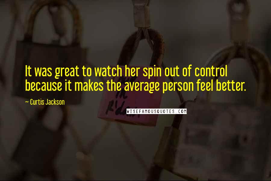 Curtis Jackson Quotes: It was great to watch her spin out of control because it makes the average person feel better.