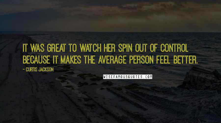 Curtis Jackson Quotes: It was great to watch her spin out of control because it makes the average person feel better.