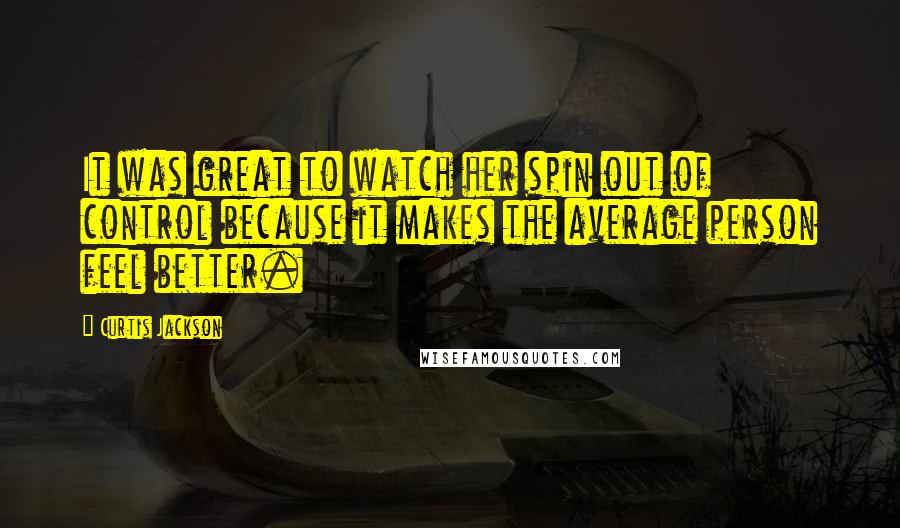 Curtis Jackson Quotes: It was great to watch her spin out of control because it makes the average person feel better.