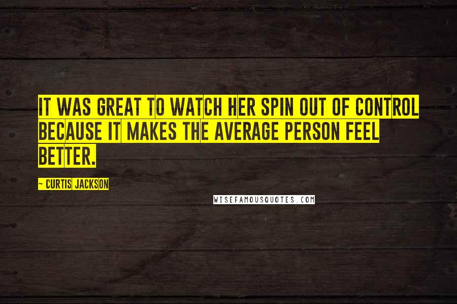 Curtis Jackson Quotes: It was great to watch her spin out of control because it makes the average person feel better.