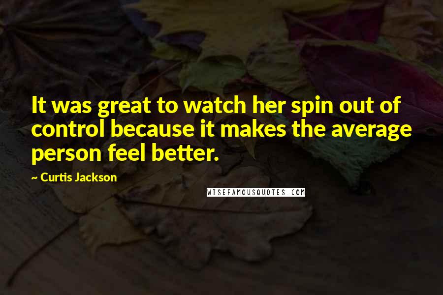 Curtis Jackson Quotes: It was great to watch her spin out of control because it makes the average person feel better.