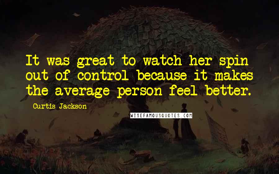 Curtis Jackson Quotes: It was great to watch her spin out of control because it makes the average person feel better.