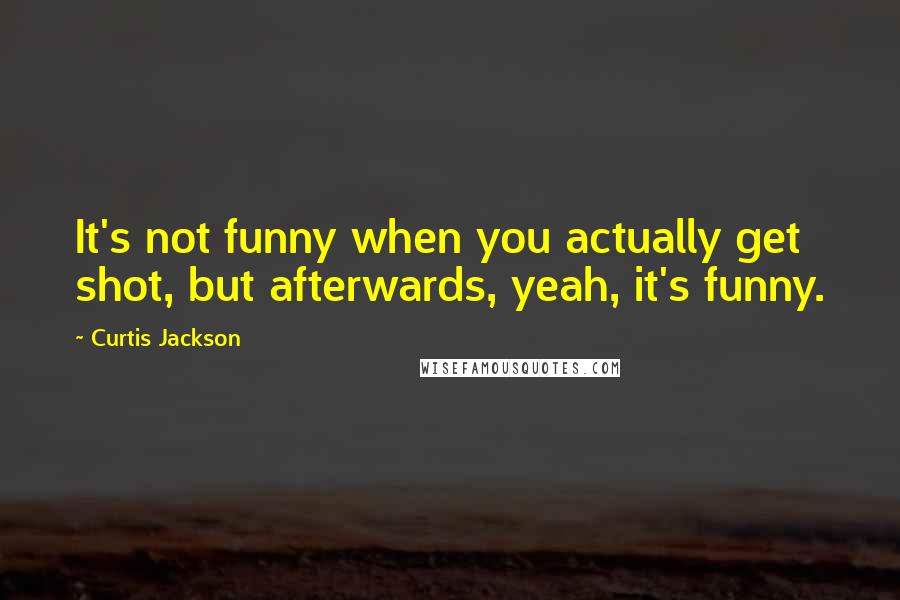 Curtis Jackson Quotes: It's not funny when you actually get shot, but afterwards, yeah, it's funny.