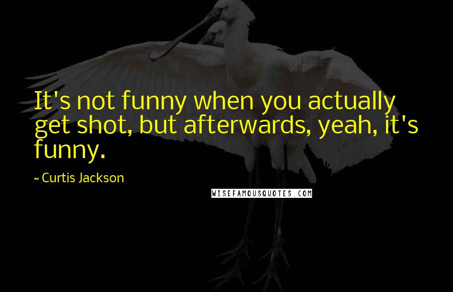 Curtis Jackson Quotes: It's not funny when you actually get shot, but afterwards, yeah, it's funny.