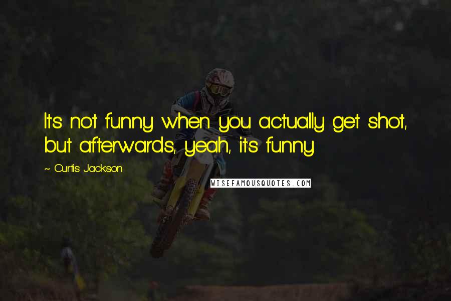 Curtis Jackson Quotes: It's not funny when you actually get shot, but afterwards, yeah, it's funny.