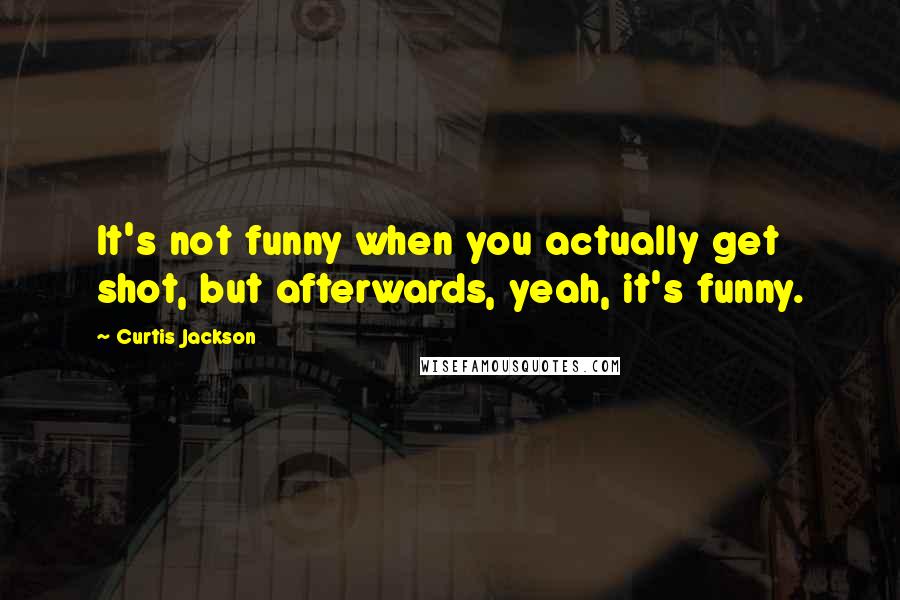 Curtis Jackson Quotes: It's not funny when you actually get shot, but afterwards, yeah, it's funny.