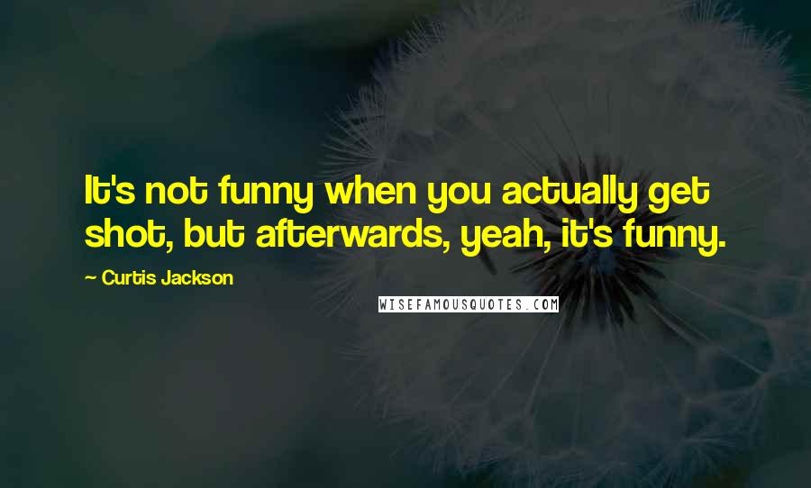 Curtis Jackson Quotes: It's not funny when you actually get shot, but afterwards, yeah, it's funny.