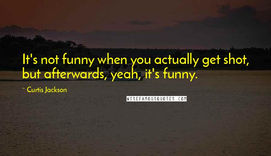 Curtis Jackson Quotes: It's not funny when you actually get shot, but afterwards, yeah, it's funny.