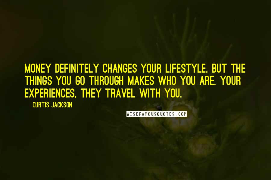 Curtis Jackson Quotes: Money definitely changes your lifestyle. But the things you go through makes who you are. Your experiences, they travel with you.