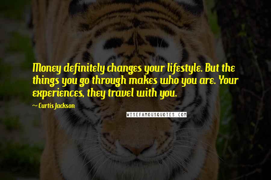 Curtis Jackson Quotes: Money definitely changes your lifestyle. But the things you go through makes who you are. Your experiences, they travel with you.