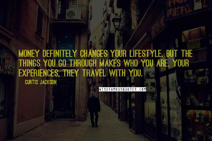 Curtis Jackson Quotes: Money definitely changes your lifestyle. But the things you go through makes who you are. Your experiences, they travel with you.