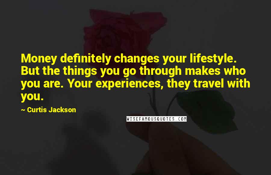 Curtis Jackson Quotes: Money definitely changes your lifestyle. But the things you go through makes who you are. Your experiences, they travel with you.