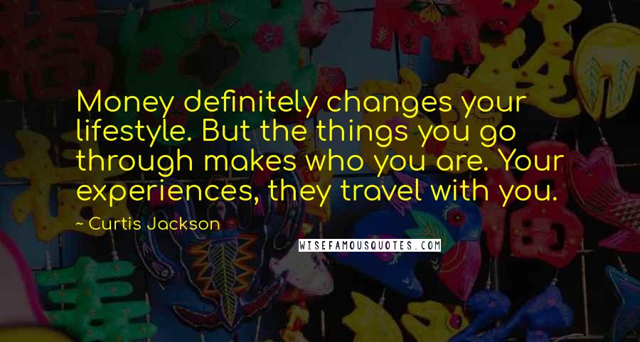 Curtis Jackson Quotes: Money definitely changes your lifestyle. But the things you go through makes who you are. Your experiences, they travel with you.