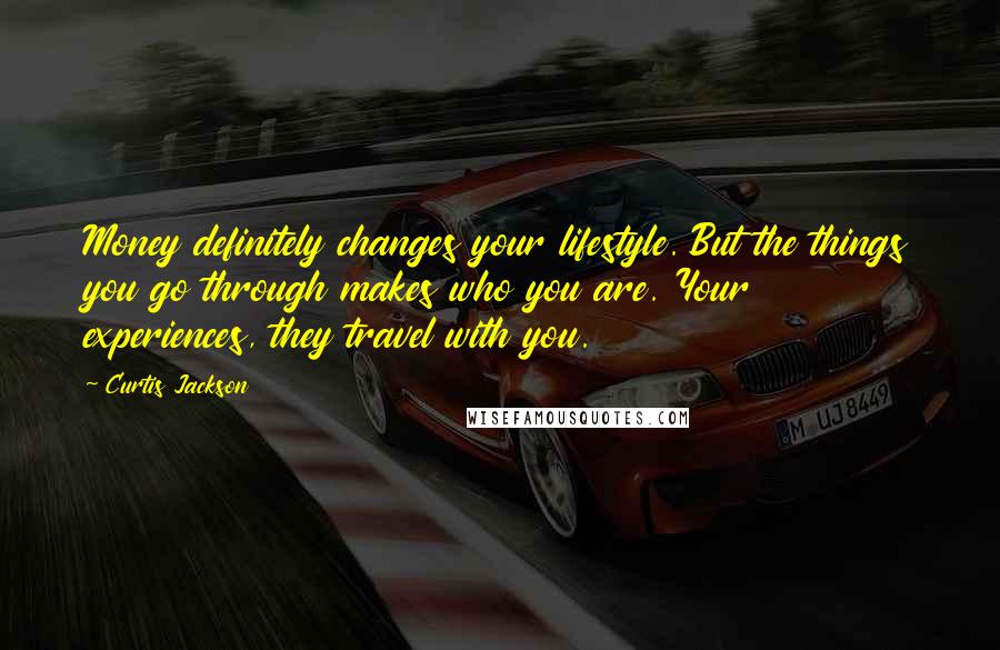 Curtis Jackson Quotes: Money definitely changes your lifestyle. But the things you go through makes who you are. Your experiences, they travel with you.