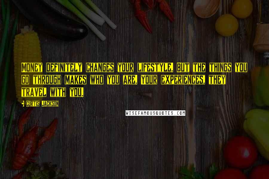 Curtis Jackson Quotes: Money definitely changes your lifestyle. But the things you go through makes who you are. Your experiences, they travel with you.