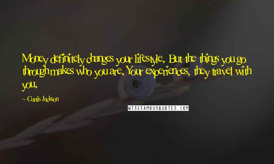 Curtis Jackson Quotes: Money definitely changes your lifestyle. But the things you go through makes who you are. Your experiences, they travel with you.