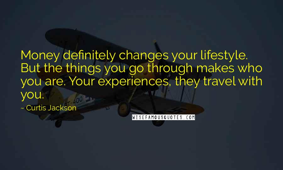 Curtis Jackson Quotes: Money definitely changes your lifestyle. But the things you go through makes who you are. Your experiences, they travel with you.