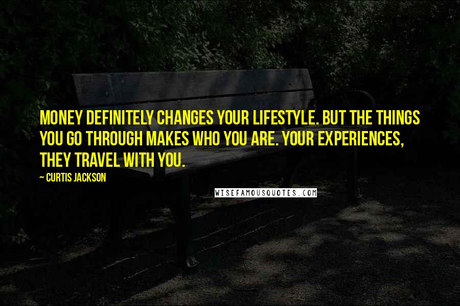 Curtis Jackson Quotes: Money definitely changes your lifestyle. But the things you go through makes who you are. Your experiences, they travel with you.