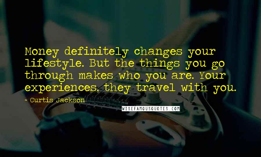 Curtis Jackson Quotes: Money definitely changes your lifestyle. But the things you go through makes who you are. Your experiences, they travel with you.