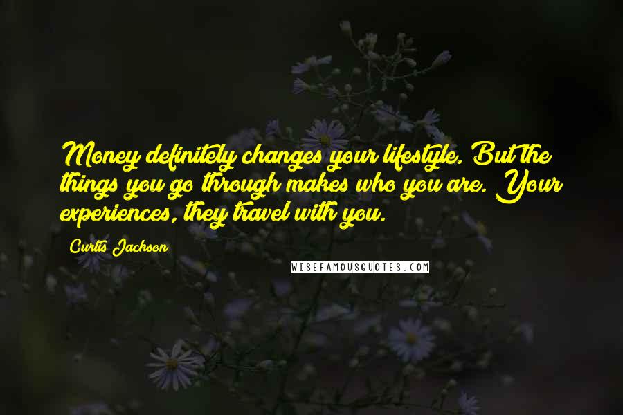 Curtis Jackson Quotes: Money definitely changes your lifestyle. But the things you go through makes who you are. Your experiences, they travel with you.