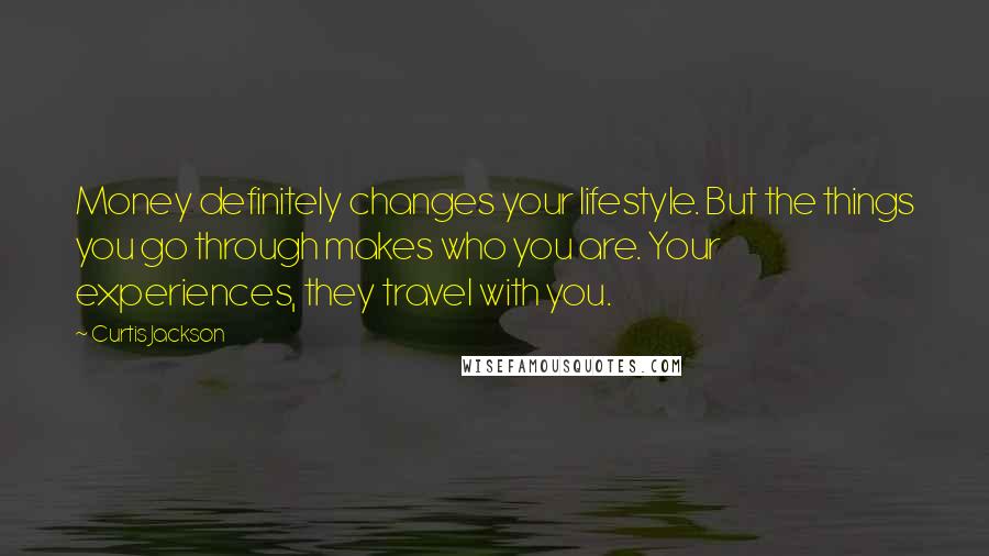 Curtis Jackson Quotes: Money definitely changes your lifestyle. But the things you go through makes who you are. Your experiences, they travel with you.