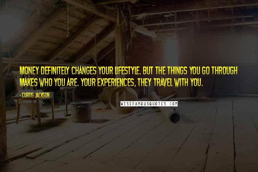 Curtis Jackson Quotes: Money definitely changes your lifestyle. But the things you go through makes who you are. Your experiences, they travel with you.