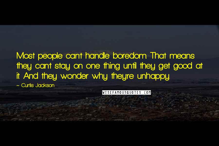 Curtis Jackson Quotes: Most people can't handle boredom. That means they can't stay on one thing until they get good at it. And they wonder why they're unhappy.