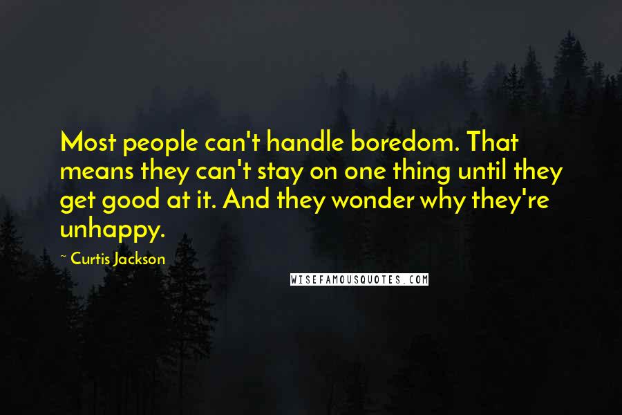 Curtis Jackson Quotes: Most people can't handle boredom. That means they can't stay on one thing until they get good at it. And they wonder why they're unhappy.