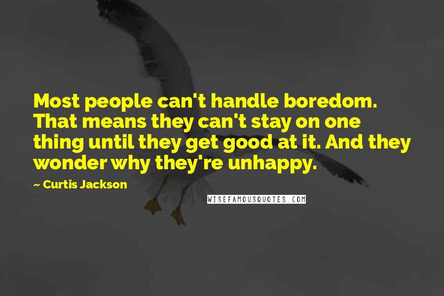 Curtis Jackson Quotes: Most people can't handle boredom. That means they can't stay on one thing until they get good at it. And they wonder why they're unhappy.