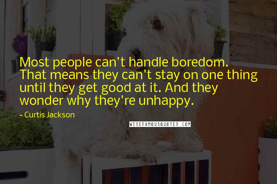 Curtis Jackson Quotes: Most people can't handle boredom. That means they can't stay on one thing until they get good at it. And they wonder why they're unhappy.