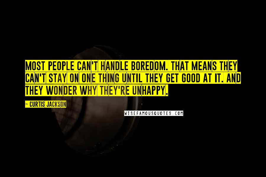 Curtis Jackson Quotes: Most people can't handle boredom. That means they can't stay on one thing until they get good at it. And they wonder why they're unhappy.
