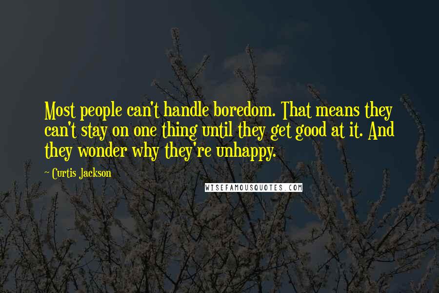 Curtis Jackson Quotes: Most people can't handle boredom. That means they can't stay on one thing until they get good at it. And they wonder why they're unhappy.