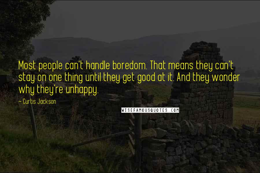 Curtis Jackson Quotes: Most people can't handle boredom. That means they can't stay on one thing until they get good at it. And they wonder why they're unhappy.