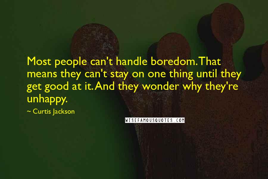 Curtis Jackson Quotes: Most people can't handle boredom. That means they can't stay on one thing until they get good at it. And they wonder why they're unhappy.