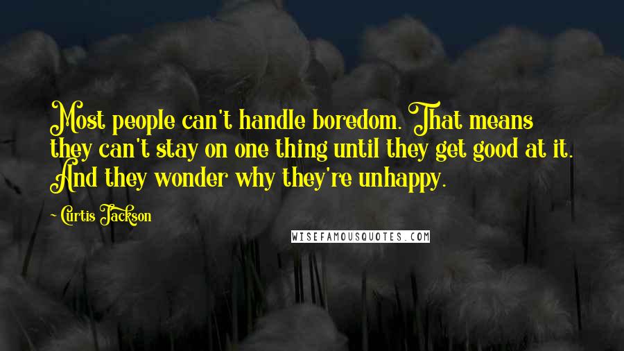 Curtis Jackson Quotes: Most people can't handle boredom. That means they can't stay on one thing until they get good at it. And they wonder why they're unhappy.