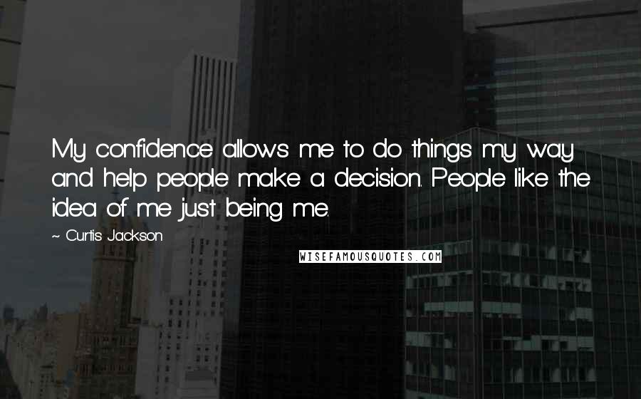 Curtis Jackson Quotes: My confidence allows me to do things my way and help people make a decision. People like the idea of me just being me.
