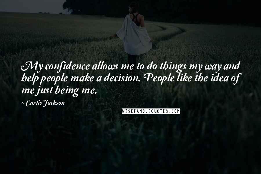 Curtis Jackson Quotes: My confidence allows me to do things my way and help people make a decision. People like the idea of me just being me.