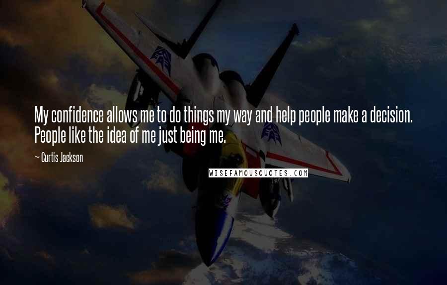 Curtis Jackson Quotes: My confidence allows me to do things my way and help people make a decision. People like the idea of me just being me.
