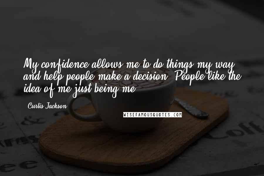Curtis Jackson Quotes: My confidence allows me to do things my way and help people make a decision. People like the idea of me just being me.