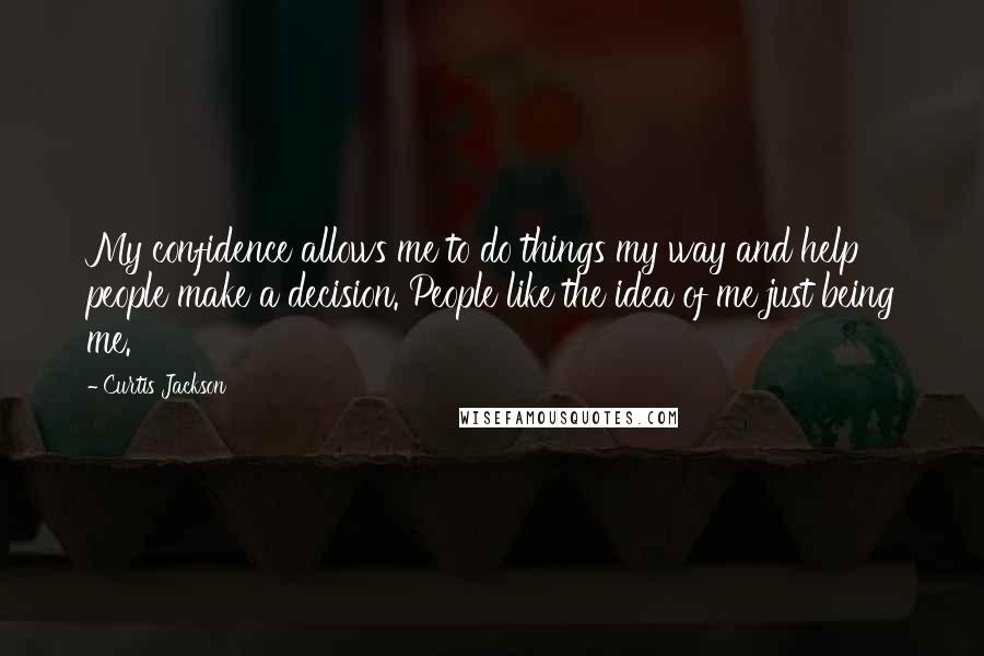 Curtis Jackson Quotes: My confidence allows me to do things my way and help people make a decision. People like the idea of me just being me.