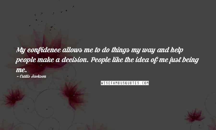 Curtis Jackson Quotes: My confidence allows me to do things my way and help people make a decision. People like the idea of me just being me.