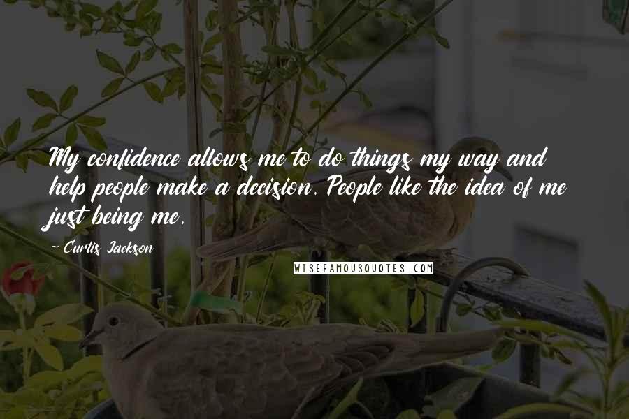 Curtis Jackson Quotes: My confidence allows me to do things my way and help people make a decision. People like the idea of me just being me.