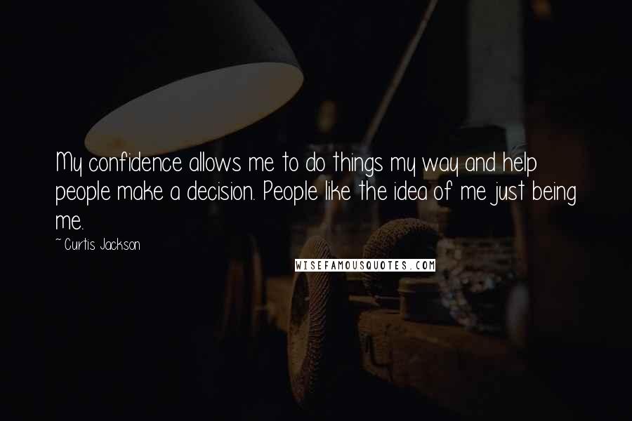 Curtis Jackson Quotes: My confidence allows me to do things my way and help people make a decision. People like the idea of me just being me.