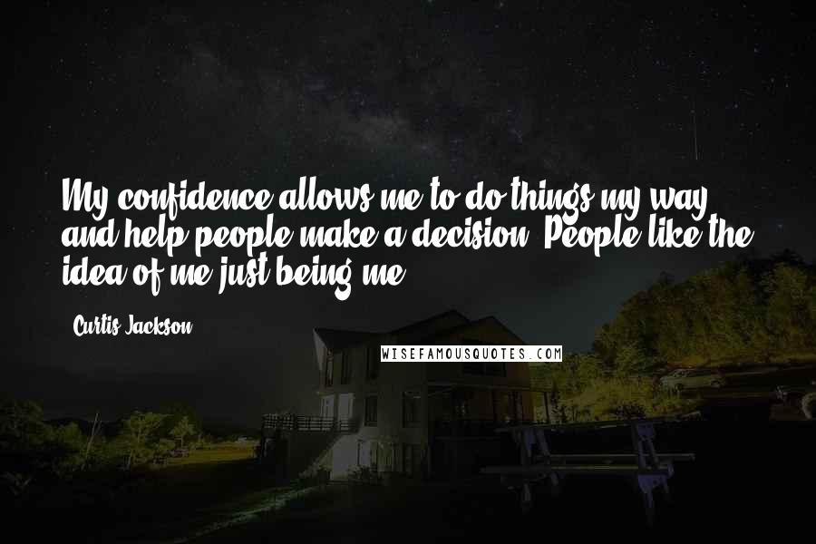 Curtis Jackson Quotes: My confidence allows me to do things my way and help people make a decision. People like the idea of me just being me.
